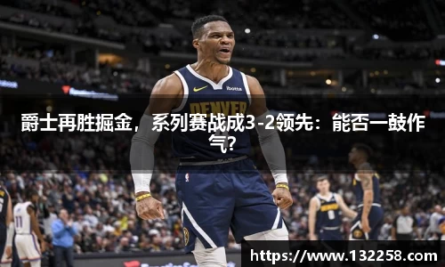 爵士再胜掘金，系列赛战成3-2领先：能否一鼓作气？
