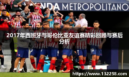 2017年西班牙与哥伦比亚友谊赛精彩回顾与赛后分析